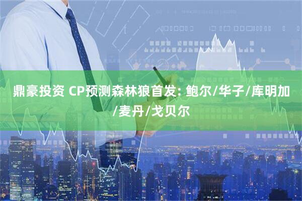 鼎豪投资 CP预测森林狼首发: 鲍尔/华子/库明加/麦丹/戈贝尔