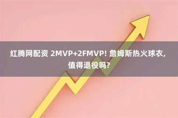 红腾网配资 2MVP+2FMVP! 詹姆斯热火球衣, 值得退役吗?