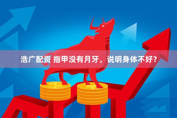 浩广配资 指甲没有月牙，说明身体不好？