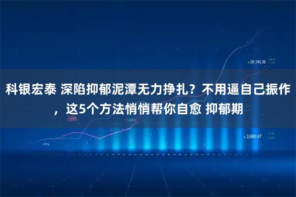 科银宏泰 深陷抑郁泥潭无力挣扎？不用逼自己振作，这5个方法悄悄帮你自愈 抑郁期