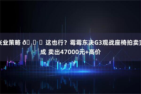 兴业策略 😅这也行？霉霉东决G3观战座椅拍卖完成 卖出47000元+高价