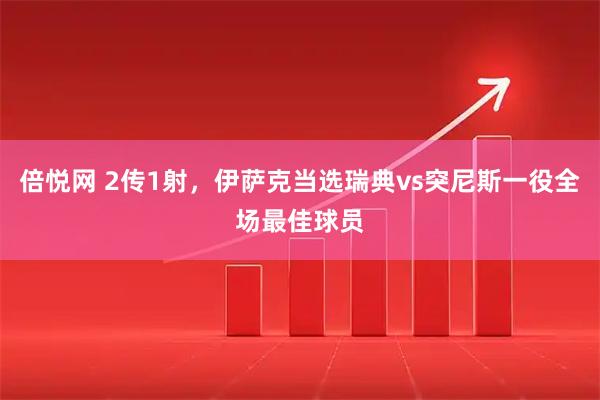 倍悦网 2传1射，伊萨克当选瑞典vs突尼斯一役全场最佳球员