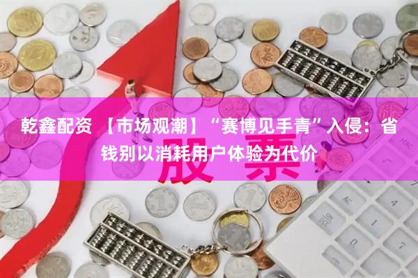 乾鑫配资 【市场观潮】“赛博见手青”入侵：省钱别以消耗用户体验为代价
