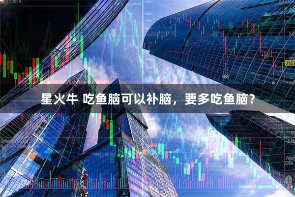 星火牛 吃鱼脑可以补脑，要多吃鱼脑？