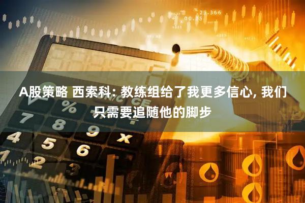 A股策略 西索科: 教练组给了我更多信心, 我们只需要追随他的脚步