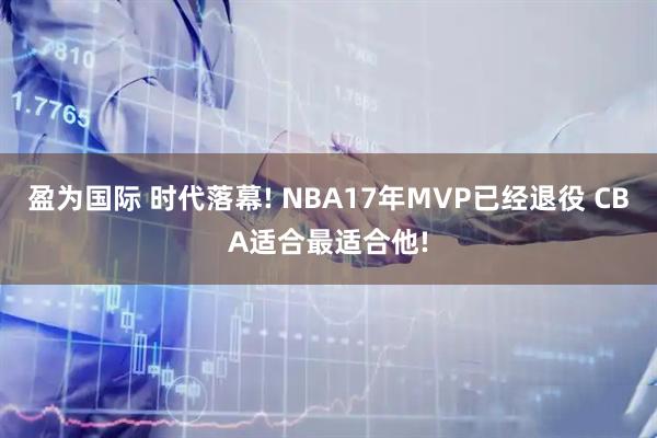 盈为国际 时代落幕! NBA17年MVP已经退役 CBA适合最适合他!