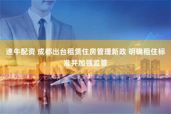 速牛配资 成都出台租赁住房管理新政 明确租住标准并加强监管