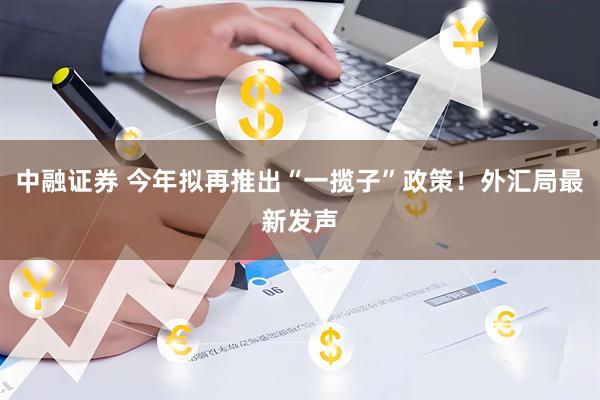 中融证券 今年拟再推出“一揽子”政策！外汇局最新发声