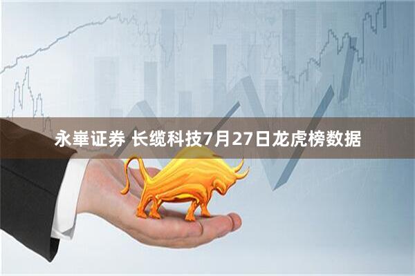 永崋证券 长缆科技7月27日龙虎榜数据