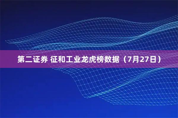 第二证券 征和工业龙虎榜数据（7月27日）