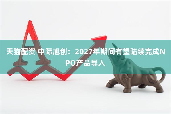 天猫配资 中际旭创：2027年期间有望陆续完成NPO产品导入
