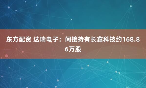 东方配资 达瑞电子：间接持有长鑫科技约168.86万股