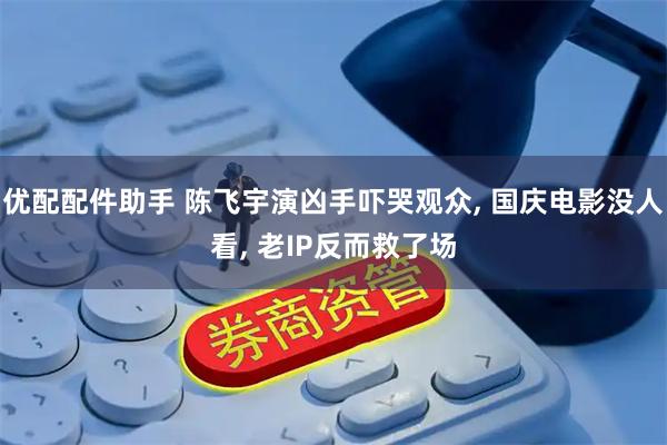 优配配件助手 陈飞宇演凶手吓哭观众, 国庆电影没人看, 老IP反而救了场