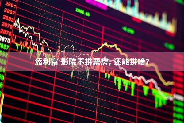 添利富 影院不拼票房, 还能拼啥?