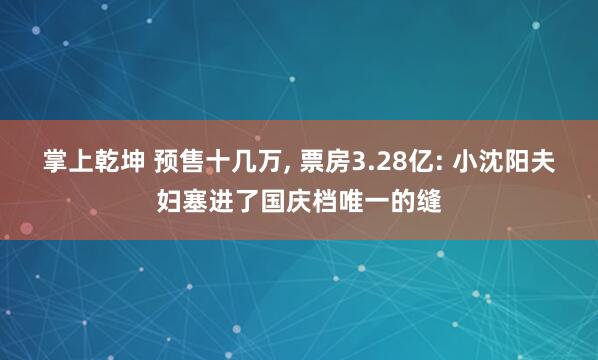 掌上乾坤 预售十几万, 票房3.28亿: 小沈阳夫妇塞进了国庆档唯一的缝