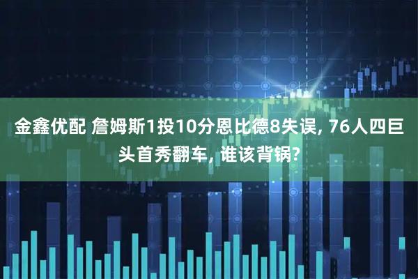 金鑫优配 詹姆斯1投10分恩比德8失误, 76人四巨头首秀翻车, 谁该背锅?