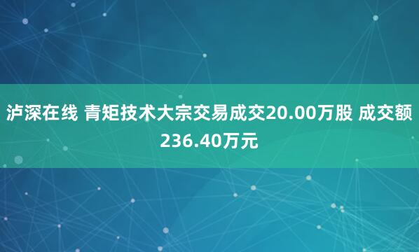 泸深在线 青矩技术大宗交易成交20.00万股 成交额236.40万元